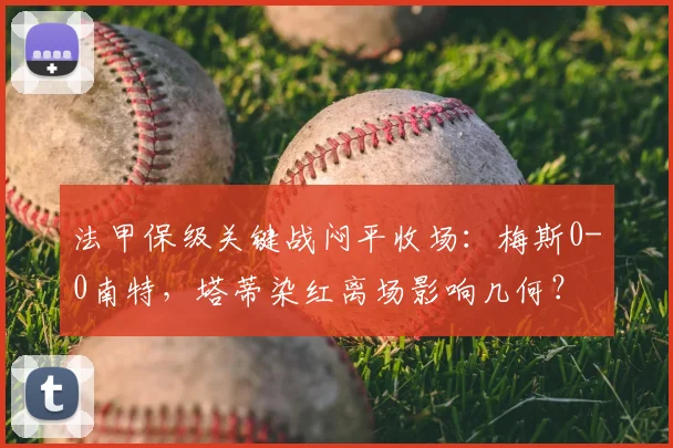 法甲保级关键战闷平收场：梅斯0-0南特，塔蒂染红离场影响几何？