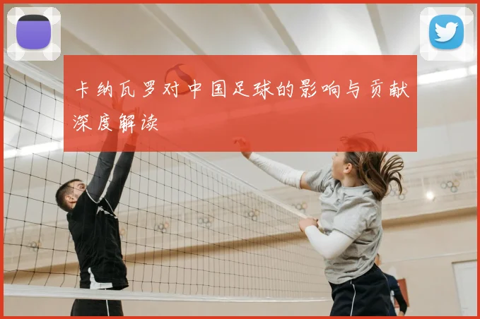 卡纳瓦罗对中国足球的影响与贡献深度解读