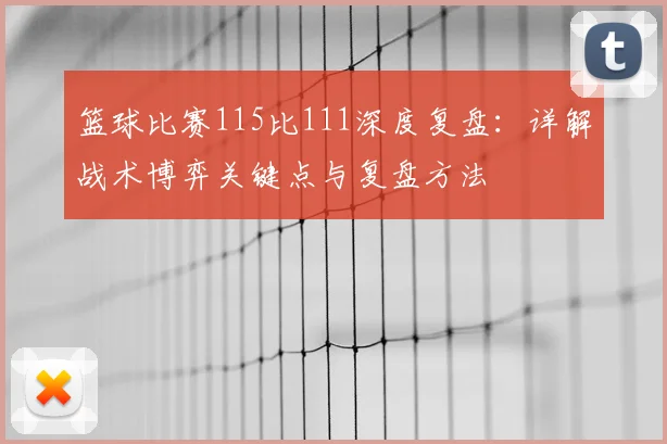 篮球比赛115比111深度复盘：详解战术博弈关键点与复盘方法