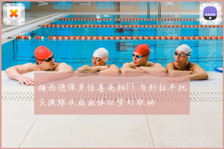 梅西德保罗惊喜亮相F1 与科拉平托交换球衣成就体坛梦幻联动