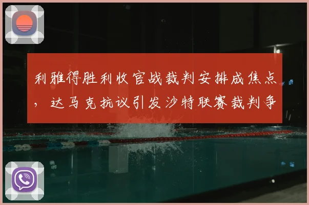 利雅得胜利收官战裁判安排成焦点,达马克抗议引发沙特联赛裁判争议