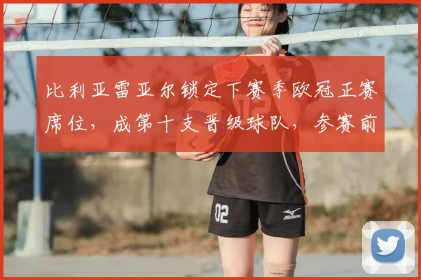比利亚雷亚尔锁定下赛季欧冠正赛席位,成第十支晋级球队,参赛前景如何?