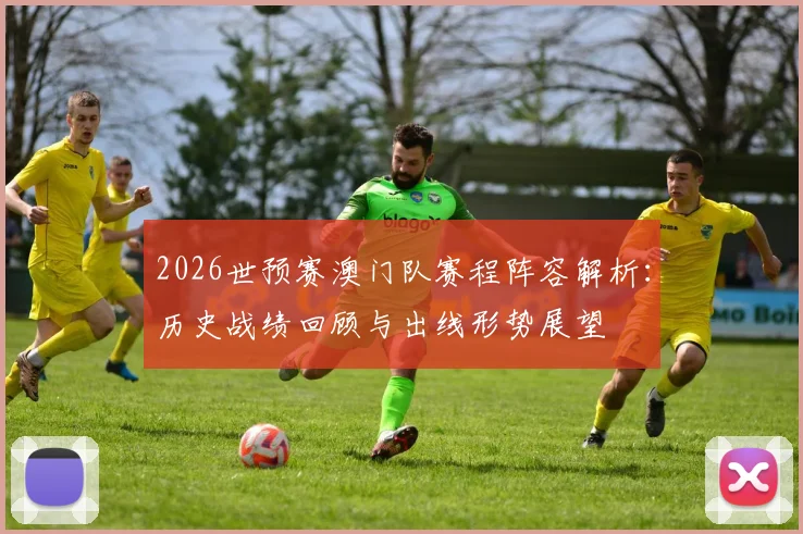 2026世预赛澳门队赛程阵容解析:历史战绩回顾与出线形势展望