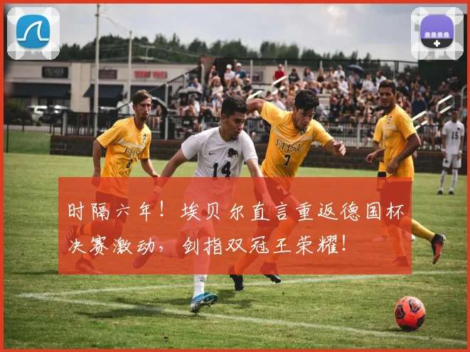 时隔六年!埃贝尔直言重返德国杯决赛激动,剑指双冠王荣耀!