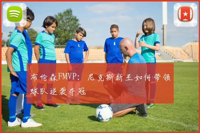 布伦森FMVP:尼克斯新王如何带领球队逆袭夺冠