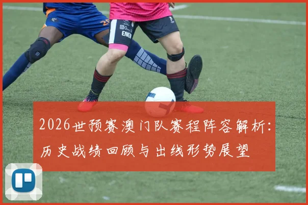 2026世预赛澳门队赛程阵容解析：历史战绩回顾与出线形势展望