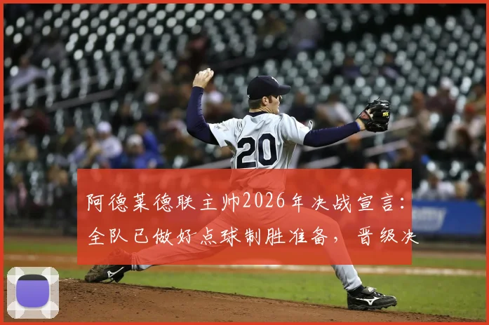 阿德莱德联主帅2026年决战宣言:全队已做好点球制胜准备,晋级决赛是唯一目标
