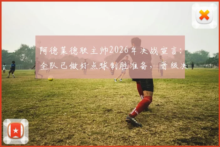 阿德莱德联主帅2026年决战宣言:全队已做好点球制胜准备,晋级决赛是唯一目标