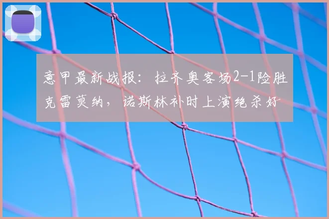 意甲最新战报:拉齐奥客场2-1险胜克雷莫纳,诺斯林补时上演绝杀好戏