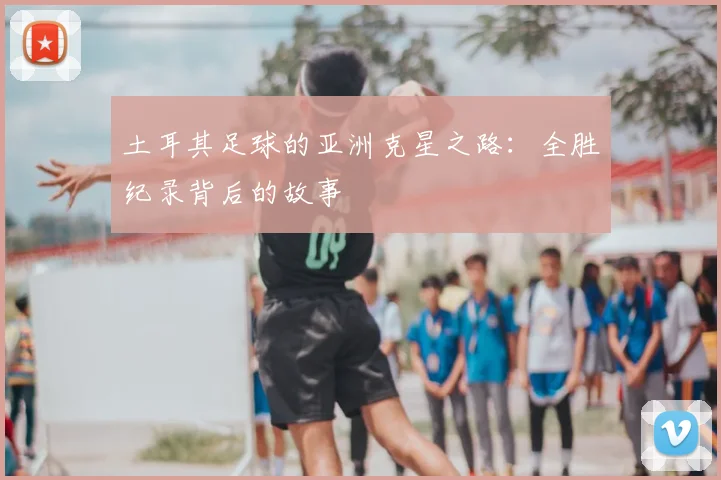 土耳其足球的亚洲克星之路:全胜纪录背后的故事