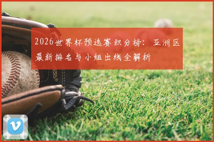 2026世界杯预选赛积分榜:亚洲区最新排名与小组出线全解析